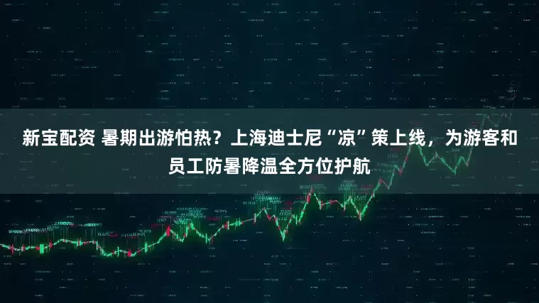 新宝配资 暑期出游怕热？上海迪士尼“凉”策上线，为游客和员工防暑降温全方位护航