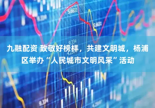 九融配资 致敬好榜样，共建文明城，杨浦区举办“人民城市文明风采”活动