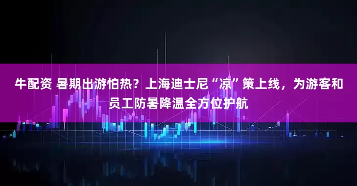 牛配资 暑期出游怕热？上海迪士尼“凉”策上线，为游客和员工防暑降温全方位护航