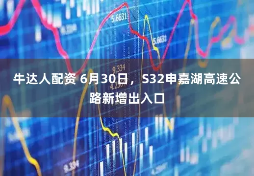 牛达人配资 6月30日，S32申嘉湖高速公路新增出入口