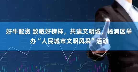 好牛配资 致敬好榜样，共建文明城，杨浦区举办“人民城市文明风采”活动