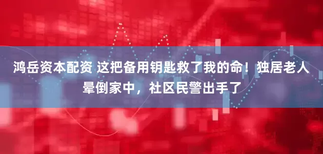 鸿岳资本配资 这把备用钥匙救了我的命！独居老人晕倒家中，社区民警出手了