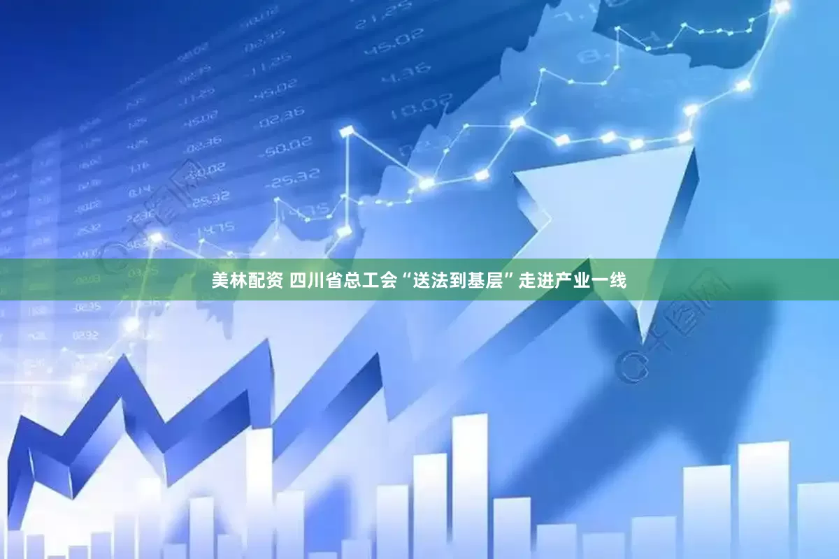 美林配资 四川省总工会“送法到基层”走进产业一线