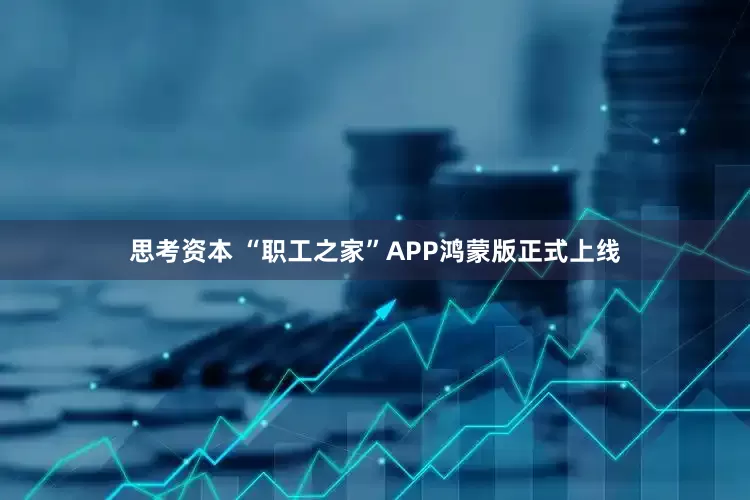 思考资本 “职工之家”APP鸿蒙版正式上线