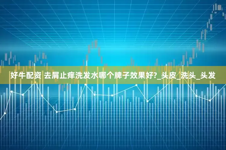 好牛配资 去屑止痒洗发水哪个牌子效果好?_头皮_洗头_头发