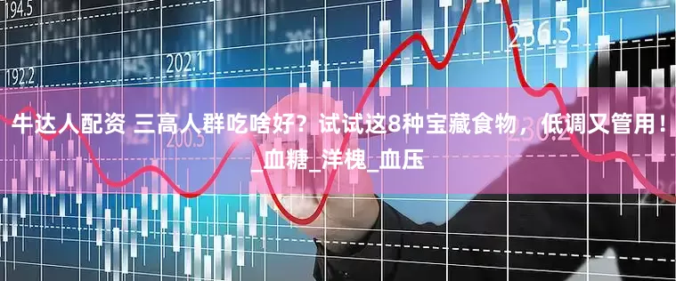 牛达人配资 三高人群吃啥好？试试这8种宝藏食物，低调又管用！_血糖_洋槐_血压