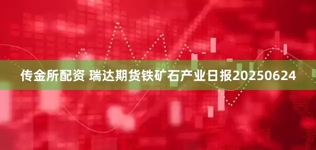 传金所配资 瑞达期货铁矿石产业日报20250624
