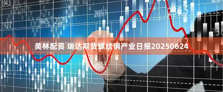 美林配资 瑞达期货螺纹钢产业日报20250624