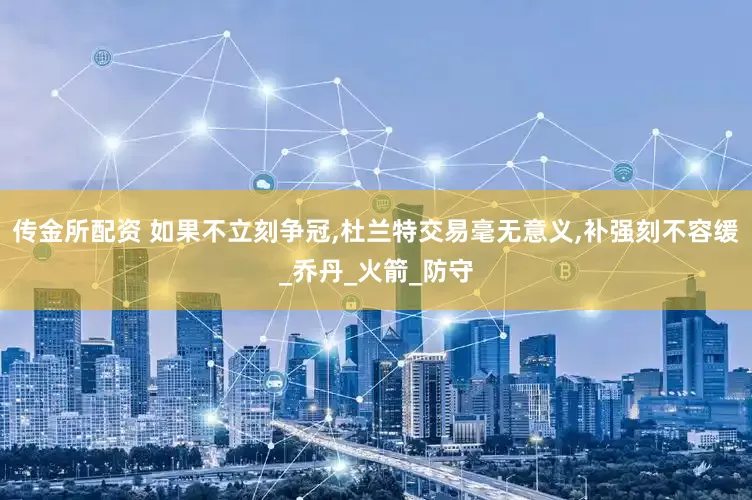 传金所配资 如果不立刻争冠,杜兰特交易毫无意义,补强刻不容缓_乔丹_火箭_防守