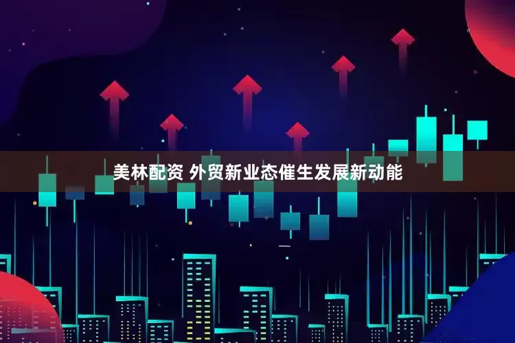 美林配资 外贸新业态催生发展新动能