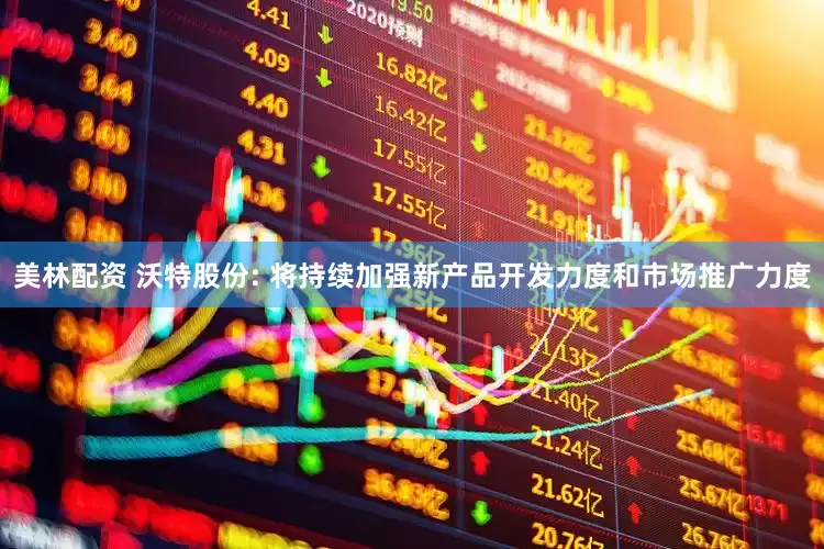 美林配资 沃特股份: 将持续加强新产品开发力度和市场推广力度