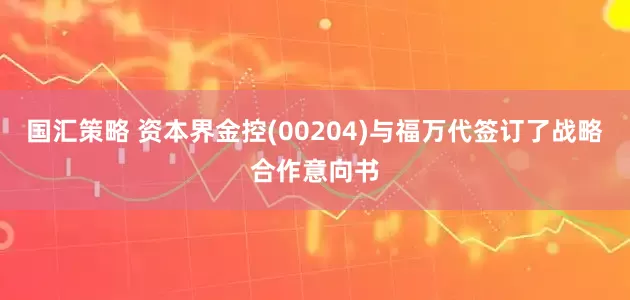 国汇策略 资本界金控(00204)与福万代签订了战略合作意向书