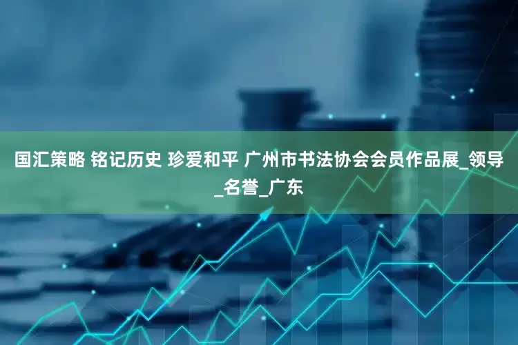 国汇策略 铭记历史 珍爱和平 广州市书法协会会员作品展_领导_名誉_广东