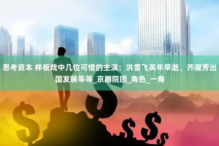 思考资本 样板戏中几位可惜的主演：洪雪飞英年早逝、齐淑芳出国发展等等_京剧院团_角色_一角