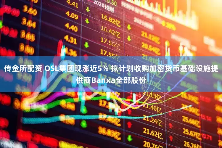 传金所配资 OSL集团现涨近5% 拟计划收购加密货币基础设施提供商Banxa全部股份