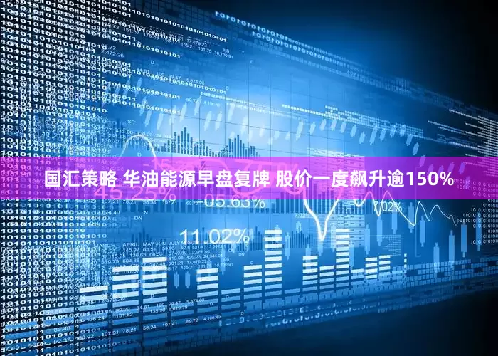 国汇策略 华油能源早盘复牌 股价一度飙升逾150%