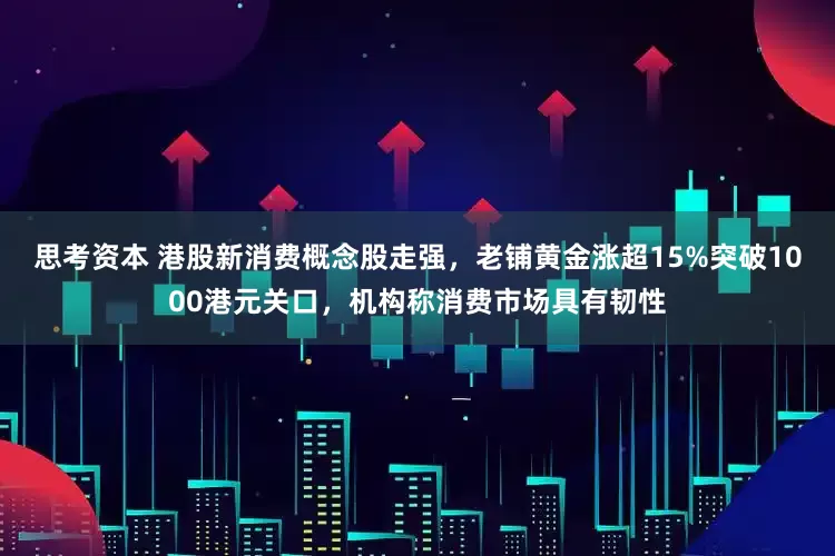 思考资本 港股新消费概念股走强，老铺黄金涨超15%突破1000港元关口，机构称消费市场具有韧性
