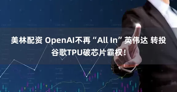美林配资 OpenAI不再“All In”英伟达 转投谷歌TPU破芯片霸权！