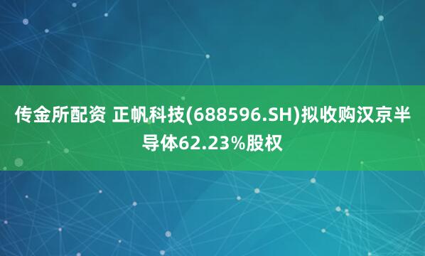 传金所配资 正帆科技(688596.SH)拟收购汉京半导体62.23%股权