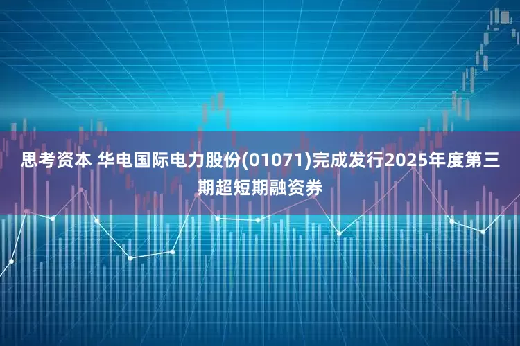 思考资本 华电国际电力股份(01071)完成发行2025年度第三期超短期融资券