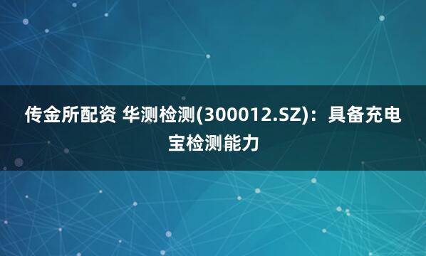 传金所配资 华测检测(300012.SZ)：具备充电宝检测能力