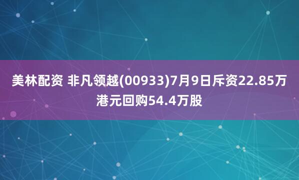 美林配资 非凡领越(00933)7月9日斥资22.85万港元回购54.4万股