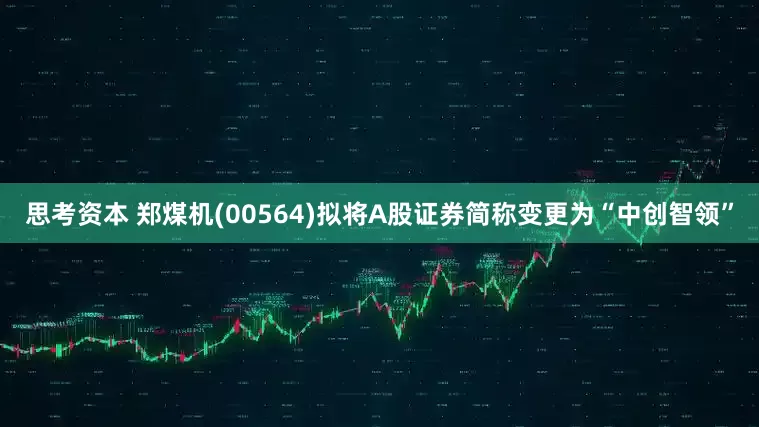 思考资本 郑煤机(00564)拟将A股证券简称变更为“中创智领”
