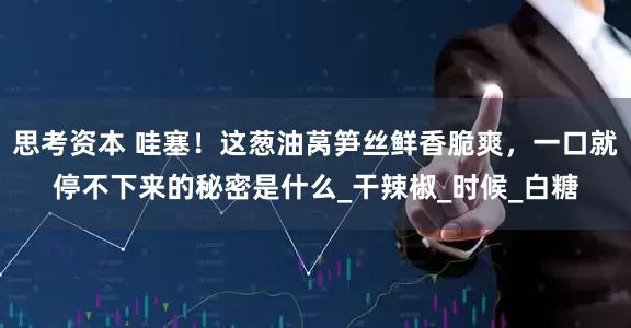 思考资本 哇塞！这葱油莴笋丝鲜香脆爽，一口就停不下来的秘密是什么_干辣椒_时候_白糖