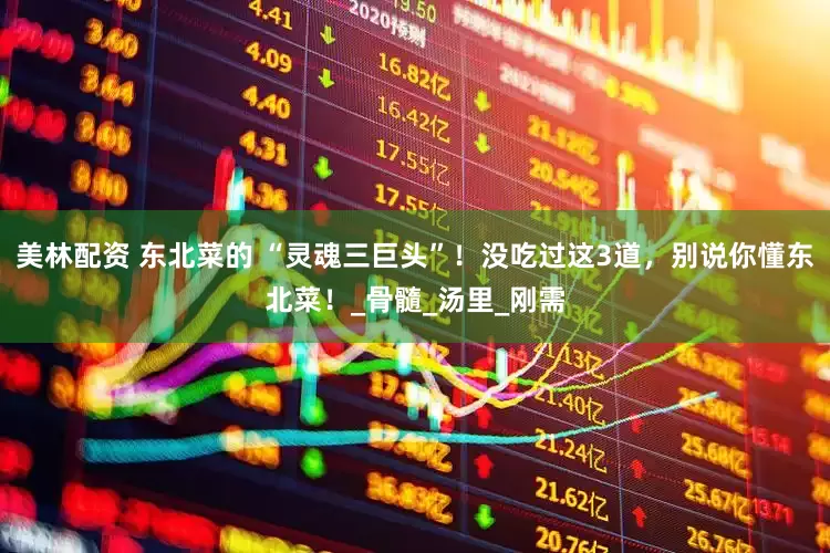 美林配资 东北菜的 “灵魂三巨头”！没吃过这3道，别说你懂东北菜！_骨髓_汤里_刚需