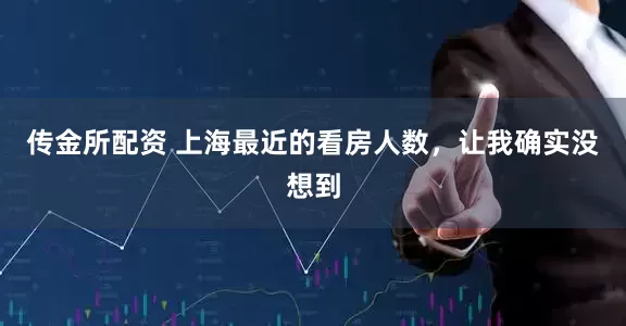 传金所配资 上海最近的看房人数，让我确实没想到