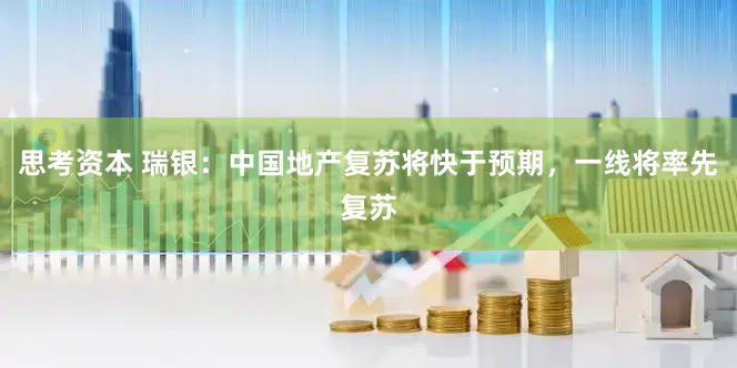 思考资本 瑞银：中国地产复苏将快于预期，一线将率先复苏
