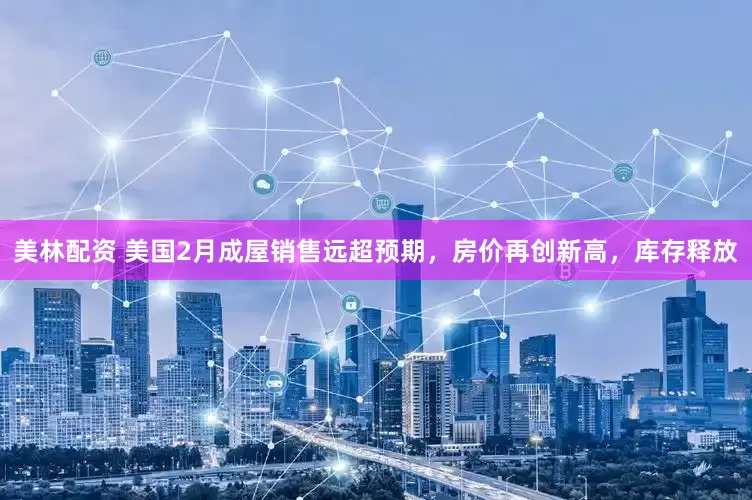 美林配资 美国2月成屋销售远超预期，房价再创新高，库存释放