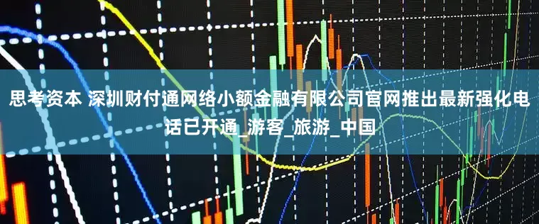 思考资本 深圳财付通网络小额金融有限公司官网推出最新强化电话已开通_游客_旅游_中国