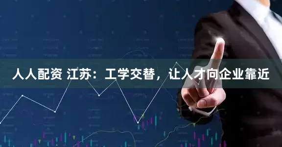 人人配资 江苏：工学交替，让人才向企业靠近