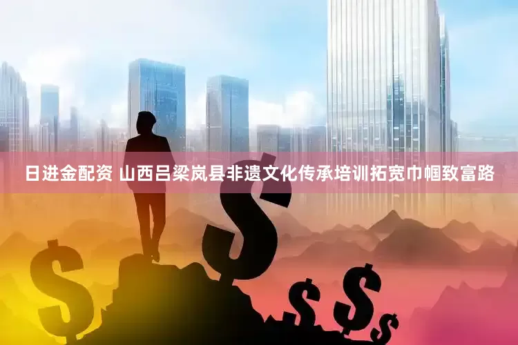 日进金配资 山西吕梁岚县非遗文化传承培训拓宽巾帼致富路