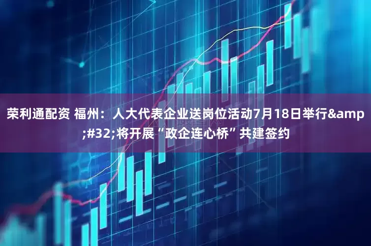 荣利通配资 福州：人大代表企业送岗位活动7月18日举行&#32;将开展“政企连心桥”共建签约