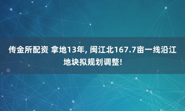 传金所配资 拿地13年, 闽江北167.7亩一线沿江地块拟规划调整!