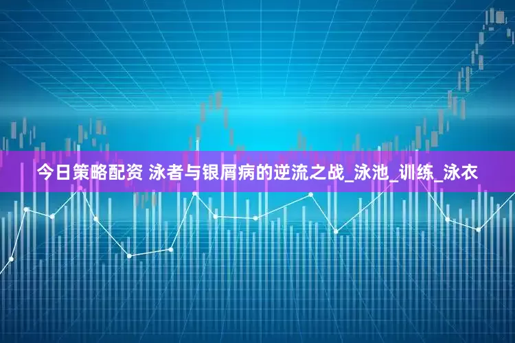 今日策略配资 泳者与银屑病的逆流之战_泳池_训练_泳衣
