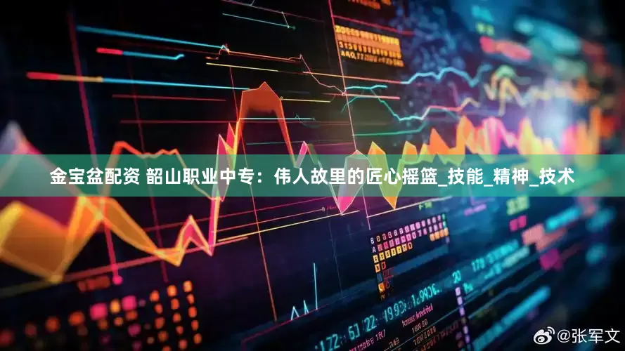 金宝盆配资 韶山职业中专：伟人故里的匠心摇篮_技能_精神_技术