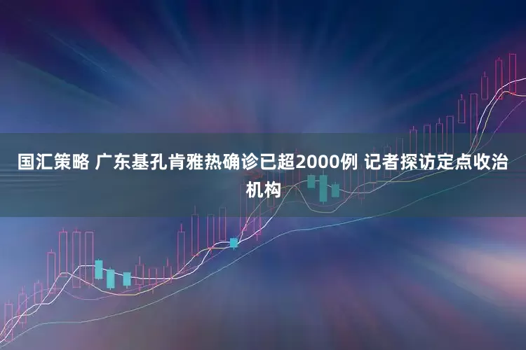 国汇策略 广东基孔肯雅热确诊已超2000例 记者探访定点收治机构