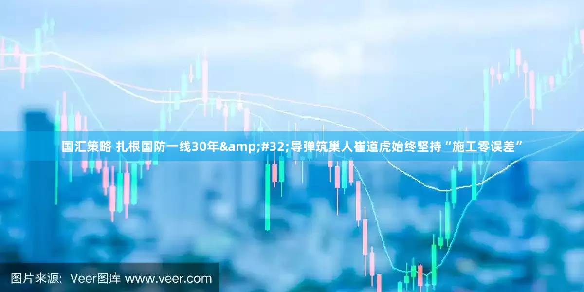 国汇策略 扎根国防一线30年&#32;导弹筑巢人崔道虎始终坚持“施工零误差”