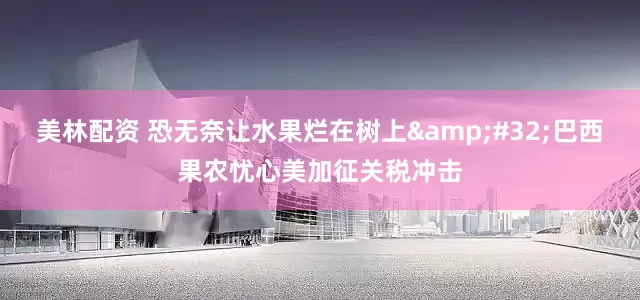 美林配资 恐无奈让水果烂在树上&#32;巴西果农忧心美加征关税冲击
