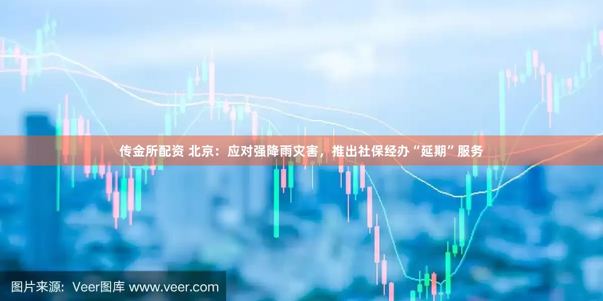 传金所配资 北京：应对强降雨灾害，推出社保经办“延期”服务
