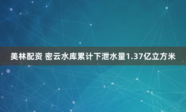 美林配资 密云水库累计下泄水量1.37亿立方米