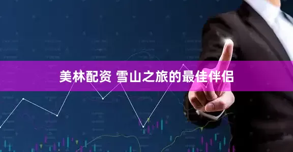 美林配资 雪山之旅的最佳伴侣