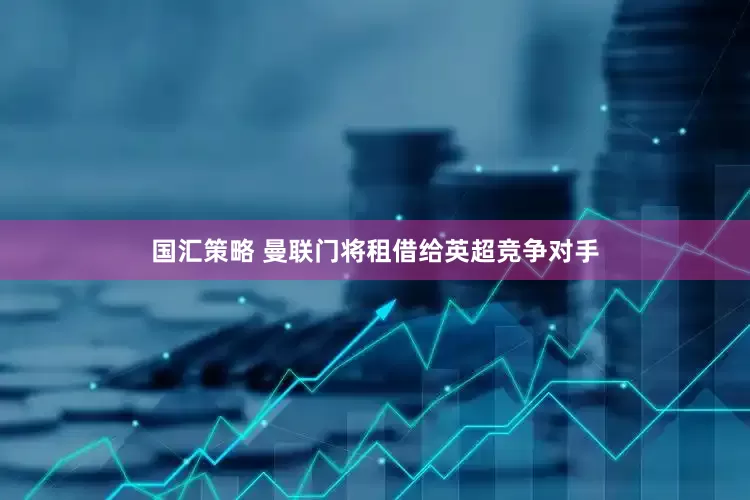 国汇策略 曼联门将租借给英超竞争对手