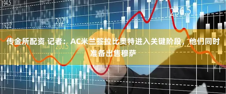 传金所配资 记者：AC米兰签拉比奥特进入关键阶段，他们同时准备出售穆萨