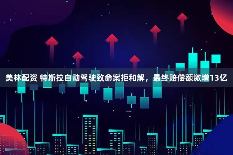 美林配资 特斯拉自动驾驶致命案拒和解，最终赔偿额激增13亿