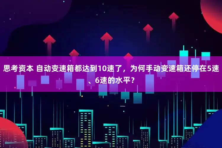 思考资本 自动变速箱都达到10速了，为何手动变速箱还停在5速、6速的水平？
