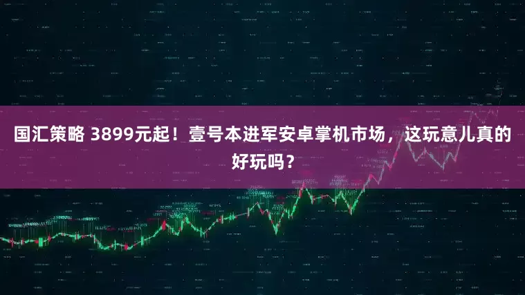 国汇策略 3899元起！壹号本进军安卓掌机市场，这玩意儿真的好玩吗？